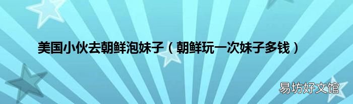 朝鲜玩一次妹子多钱 美国小伙去朝鲜泡妹子