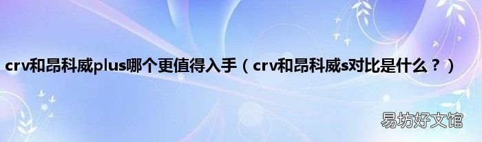 crv和昂科威s对比是什么? crv和昂科威plus哪个更值得入手