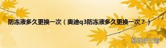 奥迪q3防冻液多久更换一次？ 防冻液多久更换一次