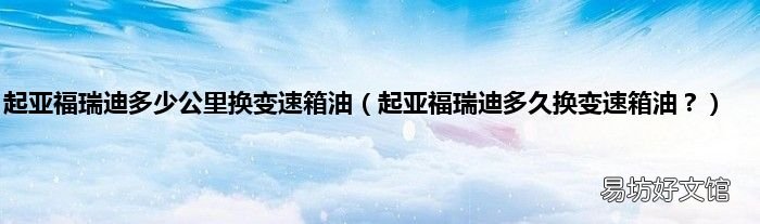 起亚福瑞迪多久换变速箱油？ 起亚福瑞迪多少公里换变速箱油