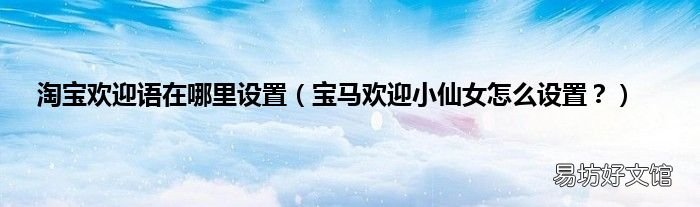 宝马欢迎小仙女怎么设置？ 淘宝欢迎语在哪里设置