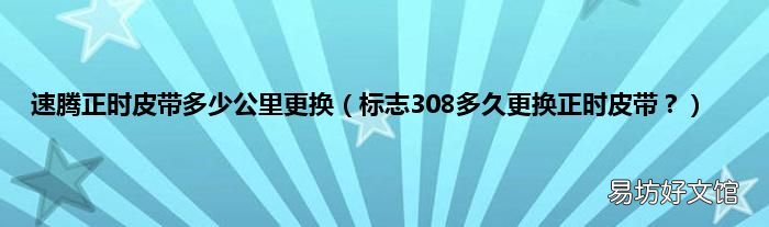 标志308多久更换正时皮带? 速腾正时皮带多少公里更换