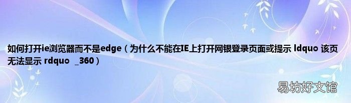 为什么不能在IE上打开网银登录页面或提示 ldquo 该页无法显示 rdquo_360 如何打开ie浏览器而不是edge