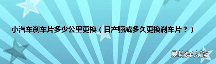 日产骊威多久更换刹车片？ 小汽车刹车片多少公里更换