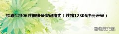 铁路12306注册账号 铁路12306注册账号密码格式