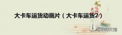 大卡车运货2 大卡车运货动画片