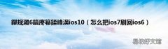怎么把ios7刷回ios6 鑻规灉6鎬庝箞鍒峰洖ios10