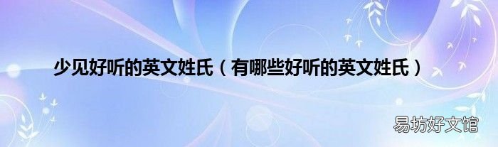 有哪些好听的英文姓氏 少见好听的英文姓氏