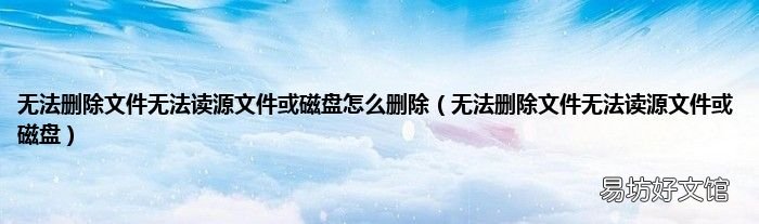无法删除文件无法读源文件或磁盘 无法删除文件无法读源文件或磁盘怎么删除
