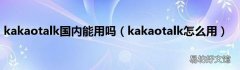 kakaotalk怎么用 kakaotalk国内能用吗