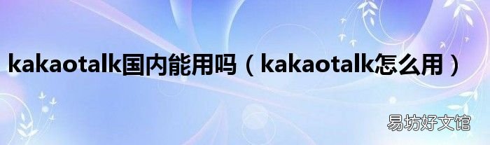 kakaotalk怎么用 kakaotalk国内能用吗