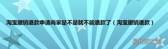 淘宝撤销退款 淘宝撤销退款申请商家是不是就不能退款了