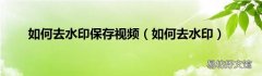 如何去水印 如何去水印保存视频