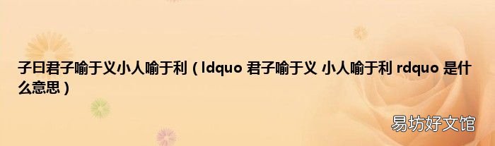 ldquo 君子喻于义 小人喻于利 rdquo 是什么意思 子曰君子喻于义小人喻于利