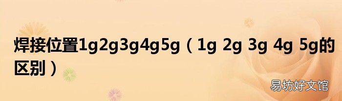 1g 2g 3g 4g 5g的区别 焊接位置1g2g3g4g5g