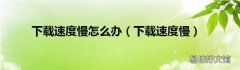 下载速度慢 下载速度慢怎么办