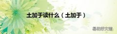 土加于 土加于读什么