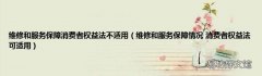 维修和服务保障情况 消费者权益法可适用 维修和服务保障消费者权益法不适用