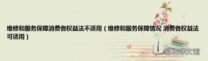 维修和服务保障情况 消费者权益法可适用 维修和服务保障消费者权益法不适用