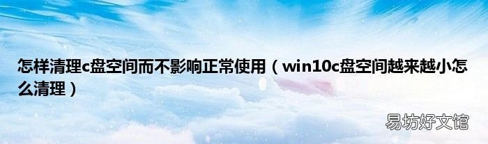 win10c盘空间越来越小怎么清理 怎样清理c盘空间而不影响正常使用