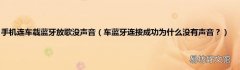 车蓝牙连接成功为什么没有声音？ 手机连车载蓝牙放歌没声音