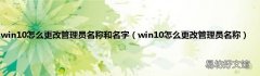 win10怎么更改管理员名称 win10怎么更改管理员名称和名字
