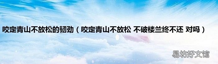 咬定青山不放松 不破楼兰终不还 对吗 咬定青山不放松的韧劲