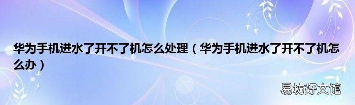 华为手机进水了开不了机怎么办 华为手机进水了开不了机怎么处理