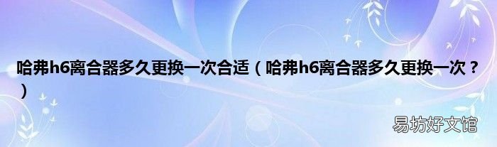 哈弗h6离合器多久更换一次? 哈弗h6离合器多久更换一次合适