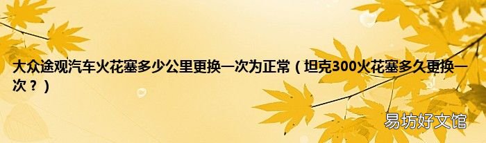 坦克300火花塞多久更换一次? 大众途观汽车火花塞多少公里更换一次为正常