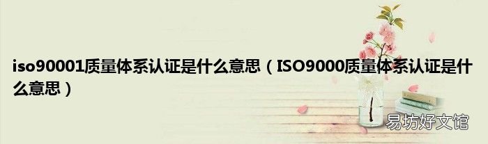 ISO9000质量体系认证是什么意思 iso90001质量体系认证是什么意思