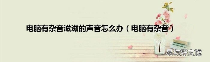 电脑有杂音 电脑有杂音滋滋的声音怎么办