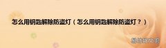 怎么用钥匙解除防盗灯？ 怎么用钥匙解除防盗灯
