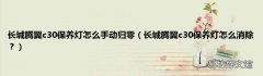 长城腾翼c30保养灯怎么消除？ 长城腾翼c30保养灯怎么手动归零