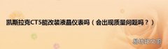 会出现质量问题吗？ 凯斯拉克CT5能改装液晶仪表吗