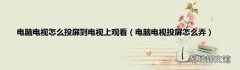 电脑电视投屏怎么弄 电脑电视怎么投屏到电视上观看
