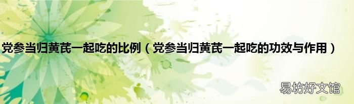 党参当归黄芪一起吃的功效与作用 党参当归黄芪一起吃的比例