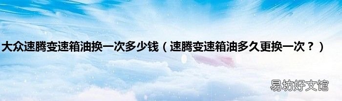 速腾变速箱油多久更换一次? 大众速腾变速箱油换一次多少钱