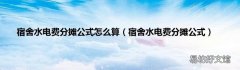 宿舍水电费分摊公式 宿舍水电费分摊公式怎么算