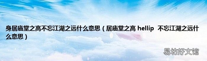 居庙堂之高 hellip不忘江湖之远什么意思 身居庙堂之高不忘江湖之远什么意思