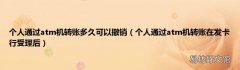 个人通过atm机转账在发卡行受理后 个人通过atm机转账多久可以撤销
