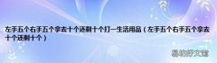 左手五个右手五个拿去十个还剩十个 左手五个右手五个拿去十个还剩十个打一生活用品