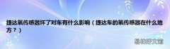 捷达车的氧传感器在什么地方？ 捷达氧传感器坏了对车有什么影响