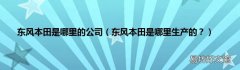 东风本田是哪里生产的？ 东风本田是哪里的公司