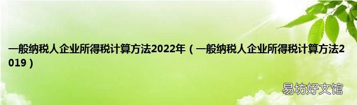 一般纳税人企业所得税计算方法2019 一般纳税人企业所得税计算方法2022年