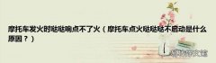 摩托车点火哒哒哒不启动是什么原因？ 摩托车发火时哒哒响点不了火