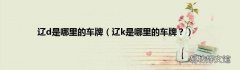 辽k是哪里的车牌？ 辽d是哪里的车牌