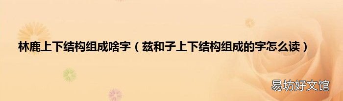 兹和子上下结构组成的字怎么读 林鹿上下结构组成啥字