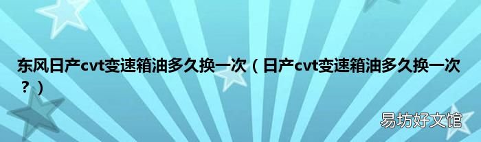 日产cvt变速箱油多久换一次？ 东风日产cvt变速箱油多久换一次