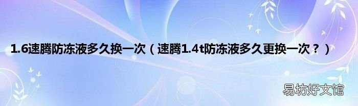 速腾1.4t防冻液多久更换一次？ 1.6速腾防冻液多久换一次